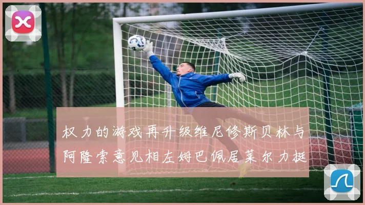 权力的游戏再升级维尼修斯贝林与阿隆索意见相左姆巴佩居莱尔力挺新势力